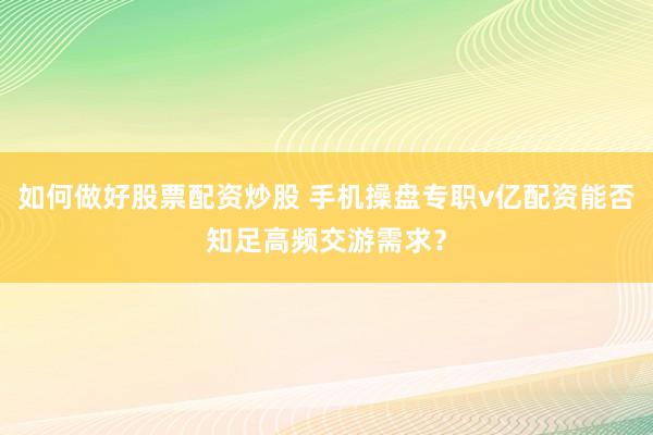 如何做好股票配资炒股 手机操盘专职v亿配资能否知足高频交游需求？