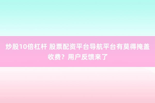 炒股10倍杠杆 股票配资平台导航平台有莫得掩盖收费？用户反馈来了