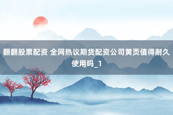 翻翻股票配资 全网热议期货配资公司黄页值得耐久使用吗_1