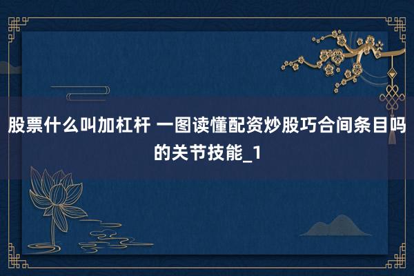 股票什么叫加杠杆 一图读懂配资炒股巧合间条目吗的关节技能_1