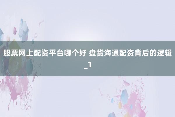 股票网上配资平台哪个好 盘货海通配资背后的逻辑_1