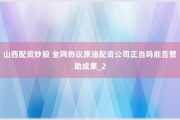 山西配资炒股 全网热议原油配资公司正当吗能否赞助成果_2