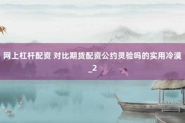 网上杠杆配资 对比期货配资公约灵验吗的实用冷漠_2