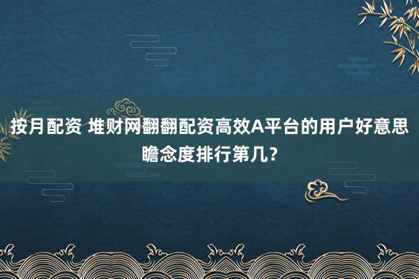 按月配资 堆财网翻翻配资高效A平台的用户好意思瞻念度排行第几？