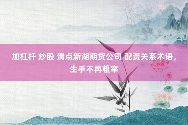 加杠杆 炒股 清点新湖期货公司 配资关系术语，生手不再粗率