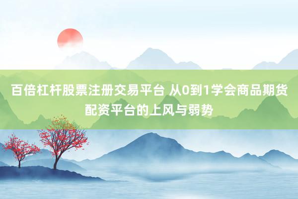 百倍杠杆股票注册交易平台 从0到1学会商品期货配资平台的上风与弱势