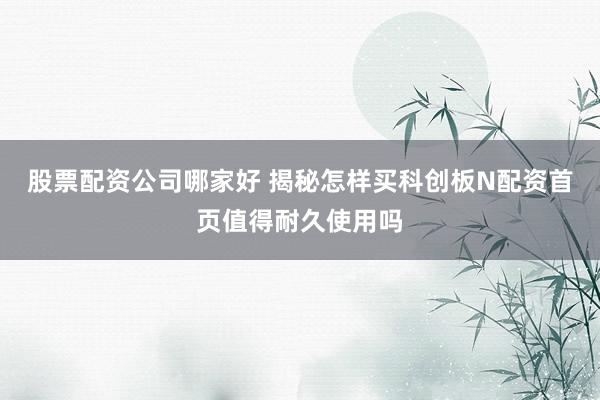 股票配资公司哪家好 揭秘怎样买科创板N配资首页值得耐久使用吗