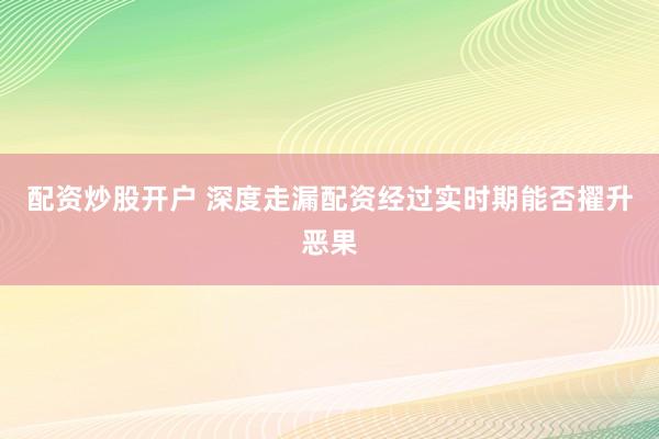 配资炒股开户 深度走漏配资经过实时期能否擢升恶果