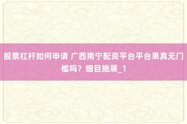 股票杠杆如何申请 广西南宁配资平台平台果真无门槛吗？细目施展_1