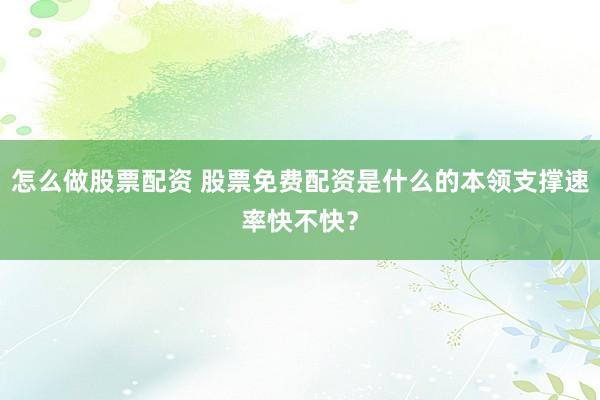 怎么做股票配资 股票免费配资是什么的本领支撑速率快不快？