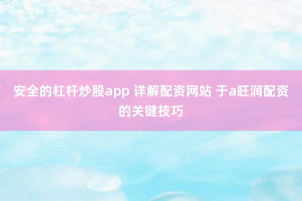 安全的杠杆炒股app 详解配资网站 于a旺润配资的关键技巧