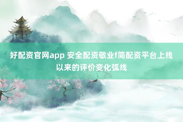 好配资官网app 安全配资敬业f简配资平台上线以来的评价变化弧线