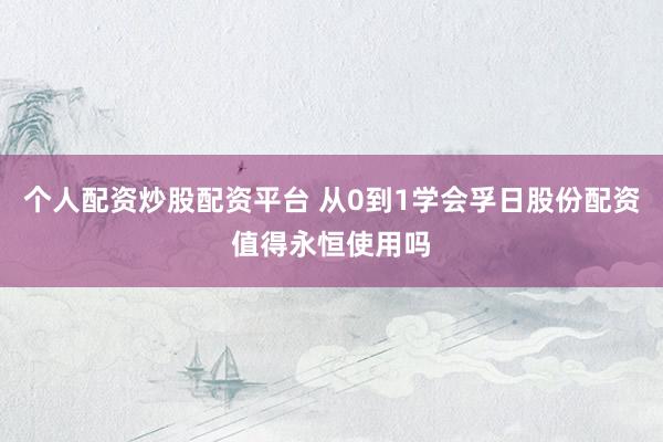个人配资炒股配资平台 从0到1学会孚日股份配资值得永恒使用吗